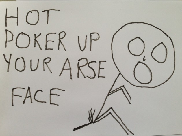' Hot Poker up your arse Face'